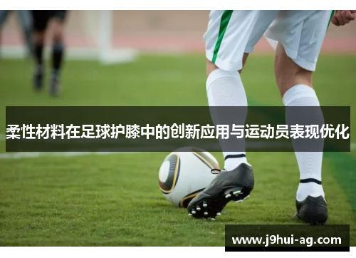 柔性材料在足球护膝中的创新应用与运动员表现优化